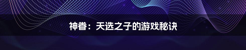 神眷:天选之子的游戏秘诀