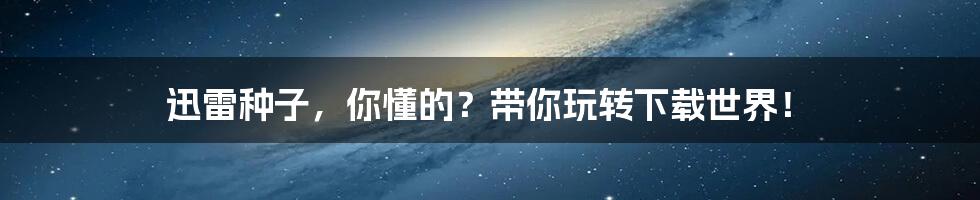 迅雷种子,你懂的?带你玩转下载世界!
