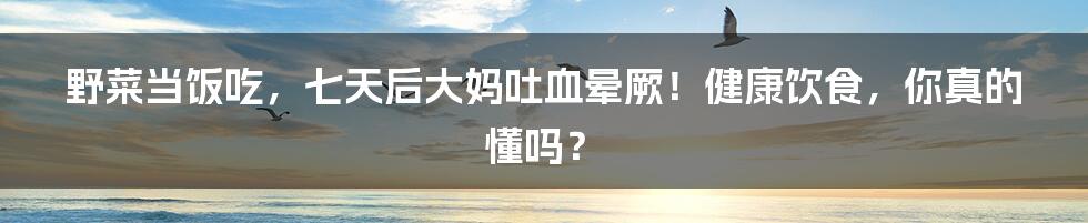 野菜当饭吃,七天后大妈吐血晕厥!健康饮食,你真的懂吗?