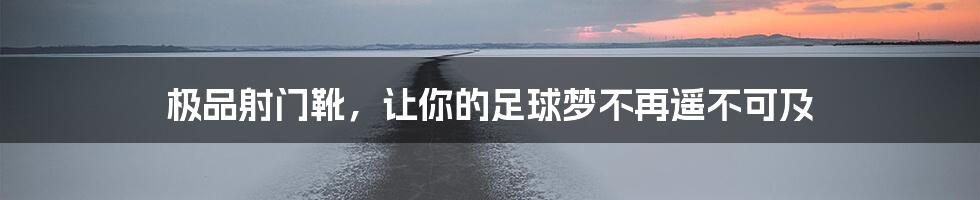 极品射门靴,让你的足球梦不再遥不可及