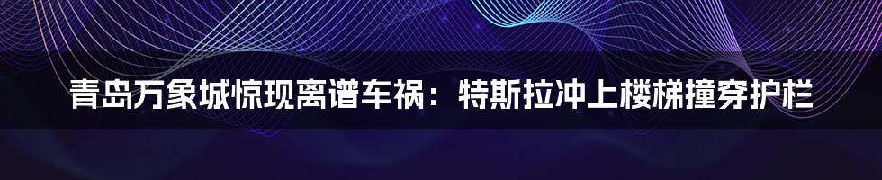 青岛万象城惊现离谱车祸:特斯拉冲上楼梯撞穿护栏