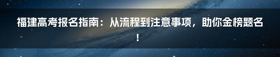 福建高考报名指南:从流程到注意事项,助你金榜题名!