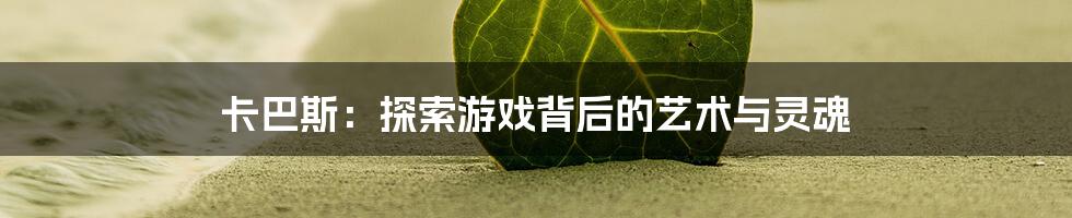 卡巴斯:探索游戏背后的艺术与灵魂