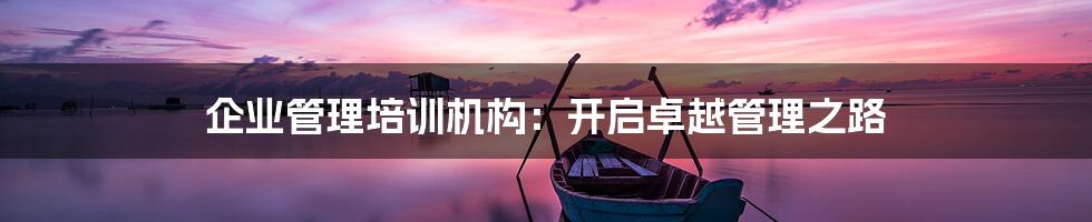 企业管理培训机构:开启卓越管理之路