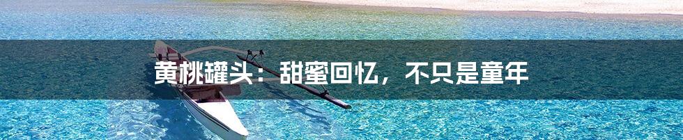 黄桃罐头:甜蜜回忆,不只是童年