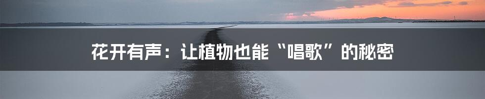 花开有声:让植物也能“唱歌”的秘密