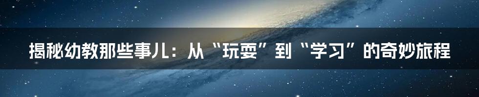 揭秘幼教那些事儿:从“玩耍”到“学习”的奇妙旅程