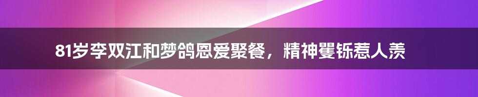81岁李双江和梦鸽恩爱聚餐,精神矍铄惹人羡