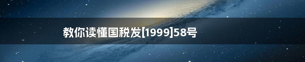 教你读懂国税发[1999]58号