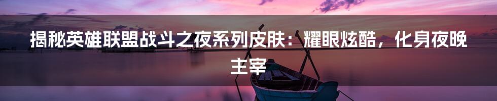 揭秘英雄联盟战斗之夜系列皮肤:耀眼炫酷,化身夜晚主宰