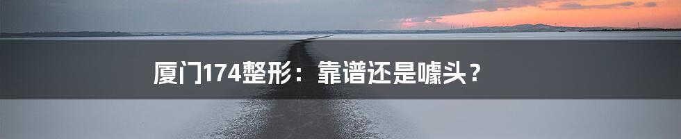 厦门174整形:靠谱还是噱头?