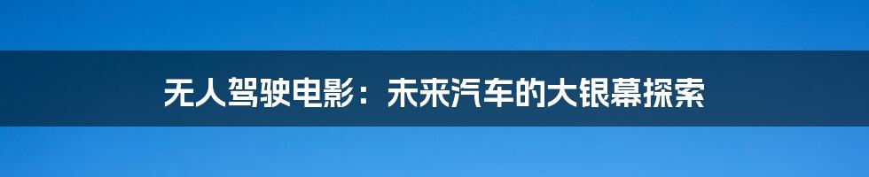 无人驾驶电影:未来汽车的大银幕探索