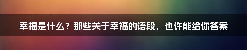 幸福是什么?那些关于幸福的语段,也许能给你答案