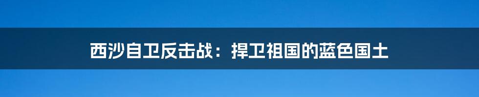 西沙自卫反击战:捍卫祖国的蓝色国土
