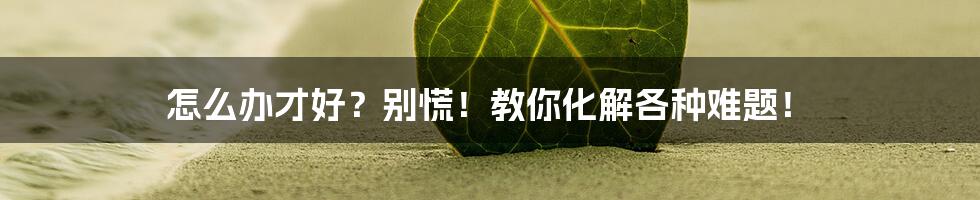 怎么办才好？别慌！教你化解各种难题！