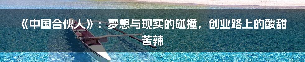 《中国合伙人》:梦想与现实的碰撞,创业路上的酸甜苦辣