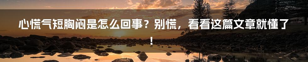心慌气短胸闷是怎么回事?别慌,看看这篇文章就懂了!