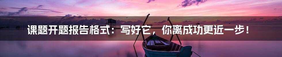 课题开题报告格式:写好它,你离成功更近一步!