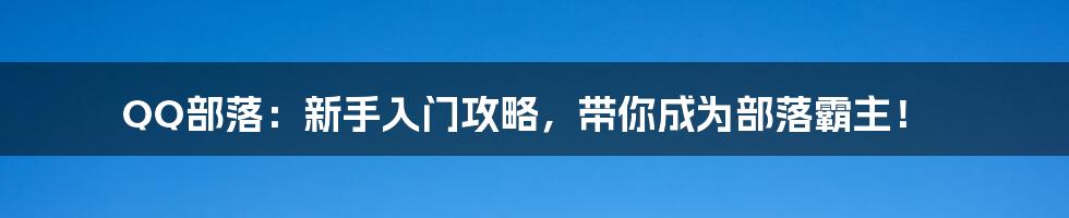 QQ部落:新手入门攻略,带你成为部落霸主!