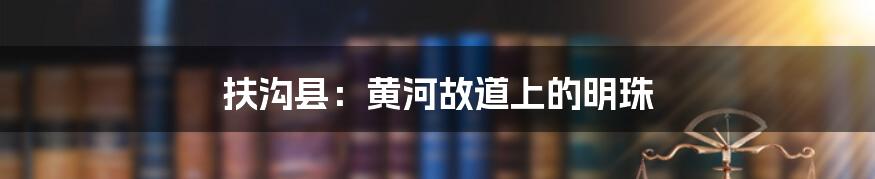 扶沟县:黄河故道上的明珠