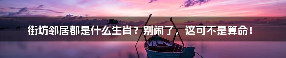 街坊邻居都是什么生肖?别闹了,这可不是算命!