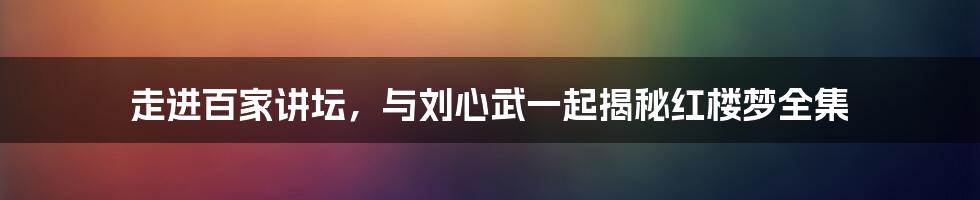 走进百家讲坛,与刘心武一起揭秘红楼梦全集