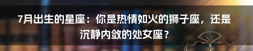 7月出生的星座:你是热情如火的狮子座,还是沉静内敛的处女座?