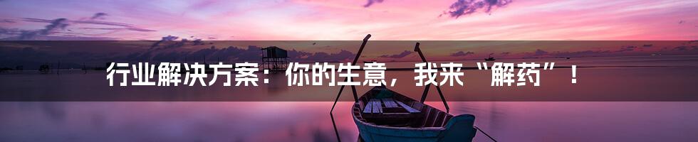 行业解决方案:你的生意,我来“解药”!