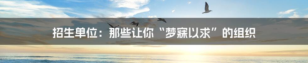 招生单位:那些让你“梦寐以求”的组织
