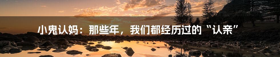 小鬼认妈:那些年,我们都经历过的“认亲”