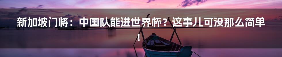 新加坡门将:中国队能进世界杯?这事儿可没那么简单!