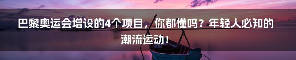 巴黎奥运会增设的4个项目,你都懂吗?年轻人必知的潮流运动!