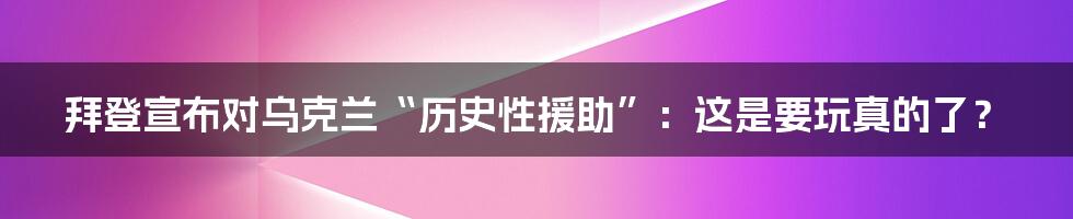 拜登宣布对乌克兰“历史性援助”:这是要玩真的了?