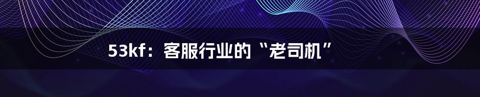 53kf:客服行业的“老司机”