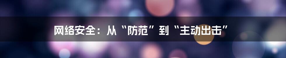 网络安全:从“防范”到“主动出击”