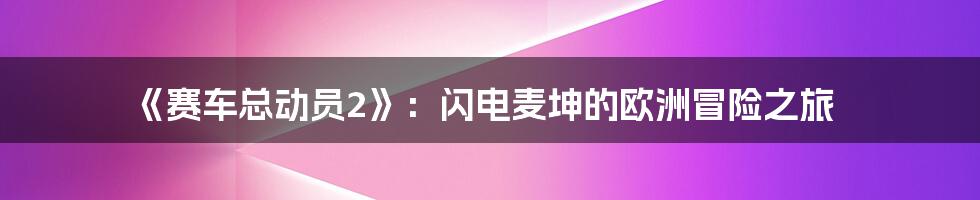 《赛车总动员2》：闪电麦坤的欧洲冒险之旅