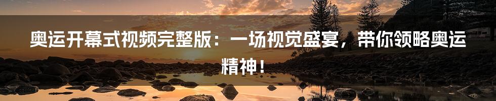 奥运开幕式视频完整版：一场视觉盛宴，带你领略奥运精神！