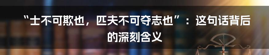 “士不可欺也,匹夫不可夺志也”:这句话背后的深刻含义