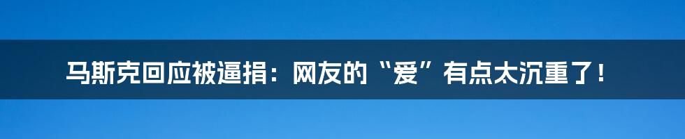 马斯克回应被逼捐:网友的“爱”有点太沉重了!