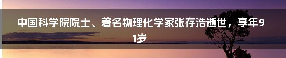 中国科学院院士、著名物理化学家张存浩逝世,享年91岁