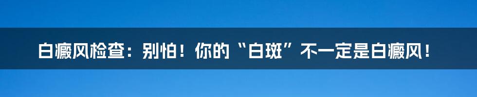 白癜风检查:别怕!你的“白斑”不一定是白癜风!