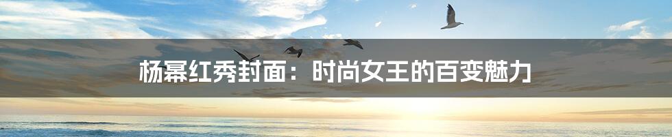 杨幂红秀封面:时尚女王的百变魅力