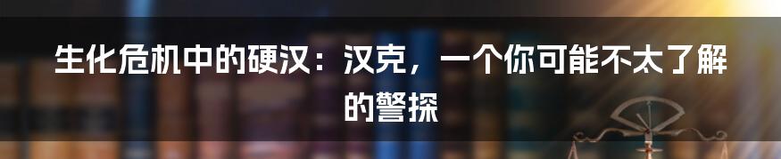 生化危机中的硬汉:汉克,一个你可能不太了解的警探
