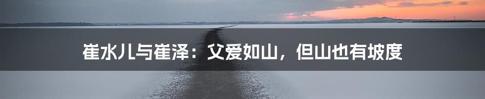 崔水儿与崔泽:父爱如山,但山也有坡度