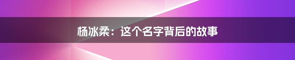 杨冰柔:这个名字背后的故事