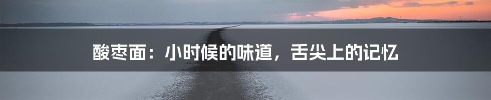 酸枣面:小时候的味道,舌尖上的记忆