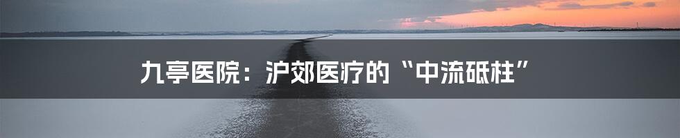 九亭医院:沪郊医疗的“中流砥柱”