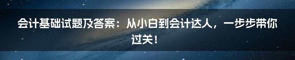 会计基础试题及答案:从小白到会计达人,一步步带你过关!
