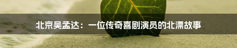 北京吴孟达:一位传奇喜剧演员的北漂故事