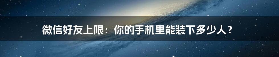 微信好友上限:你的手机里能装下多少人?